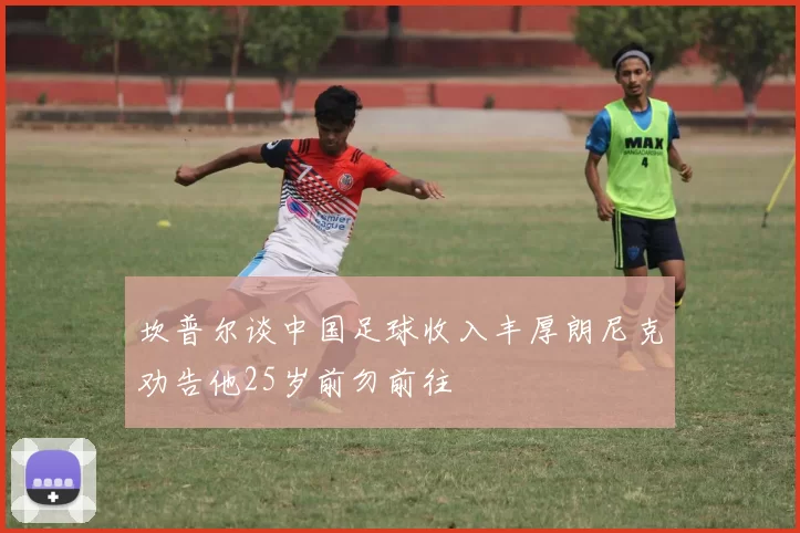 坎普尔谈中国足球收入丰厚朗尼克劝告他25岁前勿前往