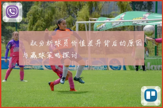 囧叔分析球员价值差异背后的原因与赢球策略探讨