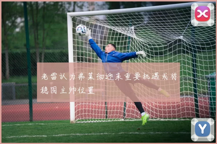 老雷认为弗莱彻迎来重要机遇或将稳固主帅位置