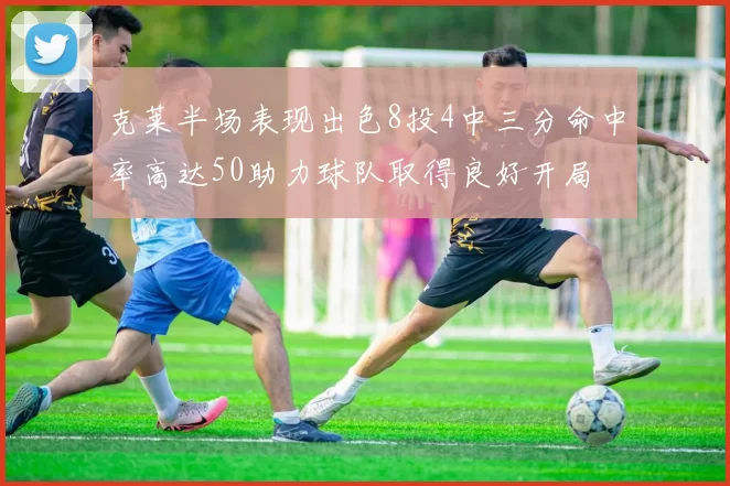 克莱半场表现出色8投4中三分命中率高达50助力球队取得良好开局