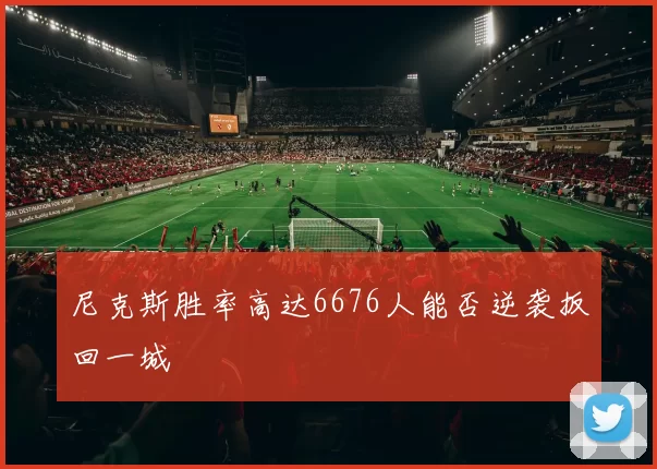 尼克斯胜率高达6676人能否逆袭扳回一城