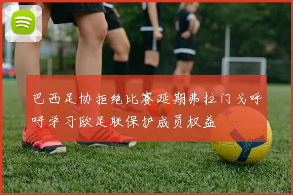 巴西足协拒绝比赛延期弗拉门戈呼吁学习欧足联保护成员权益