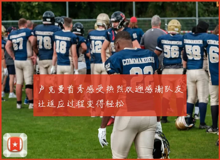 卢克曼首秀感受热烈欢迎感谢队友让适应过程变得轻松