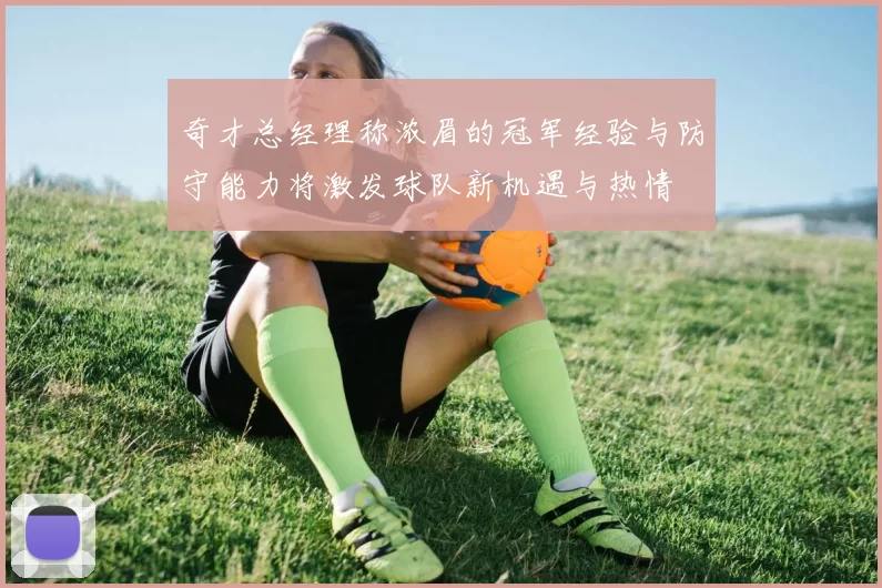 奇才总经理称浓眉的冠军经验与防守能力将激发球队新机遇与热情