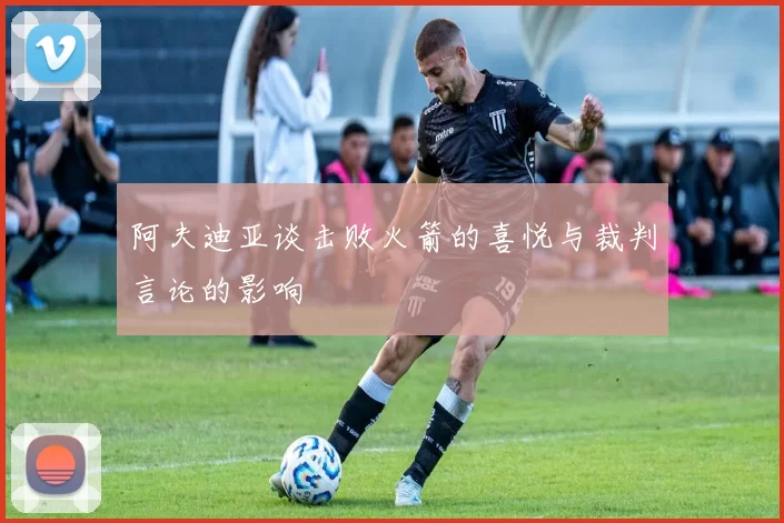 阿夫迪亚谈击败火箭的喜悦与裁判言论的影响