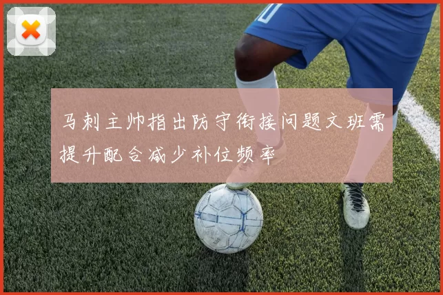 马刺主帅指出防守衔接问题文班需提升配合减少补位频率