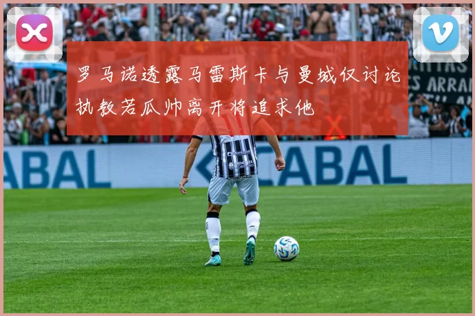 罗马诺透露马雷斯卡与曼城仅讨论执教若瓜帅离开将追求他