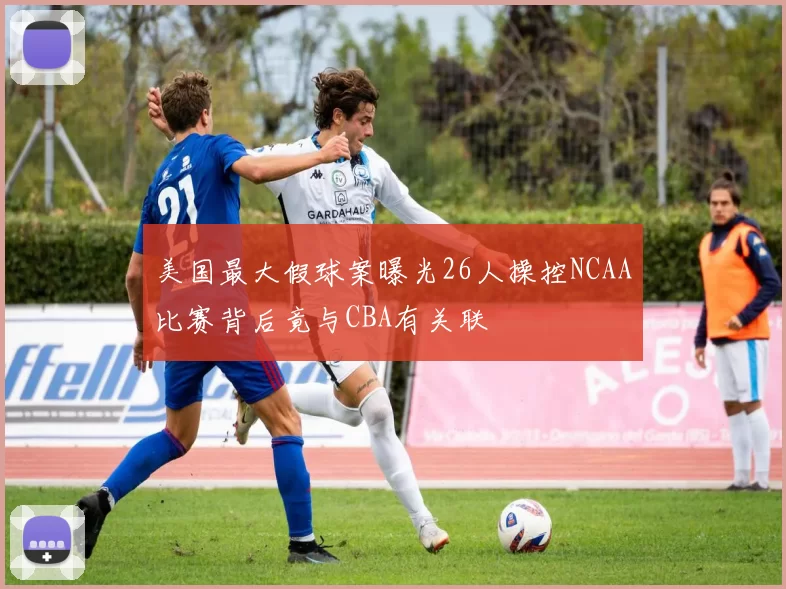 美国最大假球案曝光26人操控NCAA比赛背后竟与CBA有关联