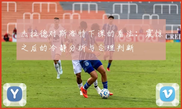 杰拉德对斯洛特下课的看法：震惊之后的冷静分析与合理判断