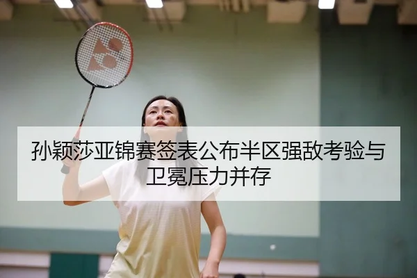 孙颖莎亚锦赛签表公布半区强敌考验与卫冕压力并存