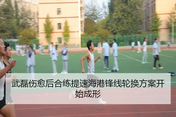 武磊伤愈后合练提速海港锋线轮换方案开始成形